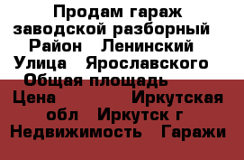 Продам гараж заводской-разборный › Район ­ Ленинский › Улица ­ Ярославского › Общая площадь ­ 18 › Цена ­ 25 000 - Иркутская обл., Иркутск г. Недвижимость » Гаражи   